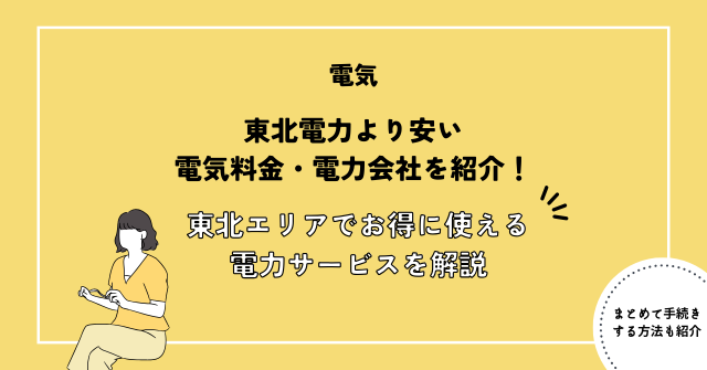 東北電力より安い電気料金・電力会社を紹介！東北エリアでお得に使えるおすすめ電力サービスを徹底解説