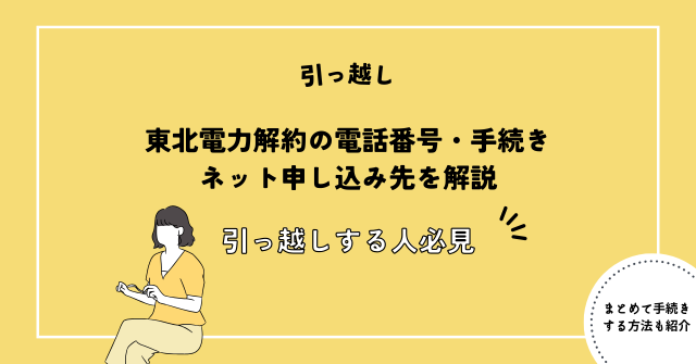 東北電力解約の電話番号・手続き・ネット申し込み先を解説【引っ越しする人必見】