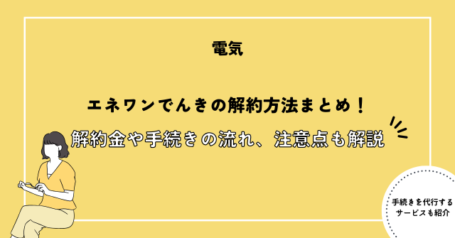 エネワンでんきの解約方法まとめ！解約金や手続きの流れ、注意点も解説