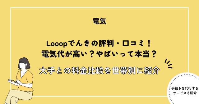 Looopでんきの評判・口コミ！電気代が高い？やばいって本当？大手との料金比較を世帯別に紹介