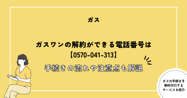 ガスワンの解約ができる電話番号は【0570-041-313】手続きの流れや注意点も解説