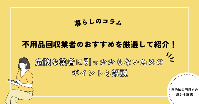 不用品回収業者のおすすめを厳選して紹介！危険な業者に引っかからないためのポイントも解説