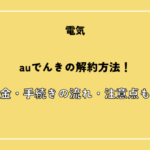 auでんきの解約方法！解約金・引っ越し時の手続き・注意点もわかりやすく解説