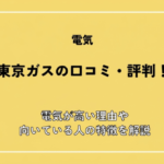 東京ガスの口コミ・評判は悪い？電気が高い理由や向いている人の特徴を解説