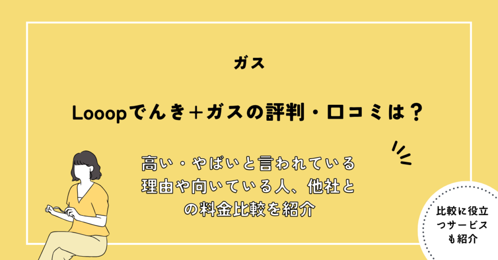 Looopでんき+ガスの評判・口コミは？高い・やばいと言われている理由や向いている人、他社との料金比較を紹介