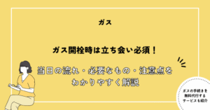 ガス開栓時は立ち会い必須！当日の流れ・必要なもの・注意点をわかりやすく解説