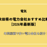 秋田県の電力会社おすすめ比較【2026年最新版】年間総額で安い電力会社を紹介！